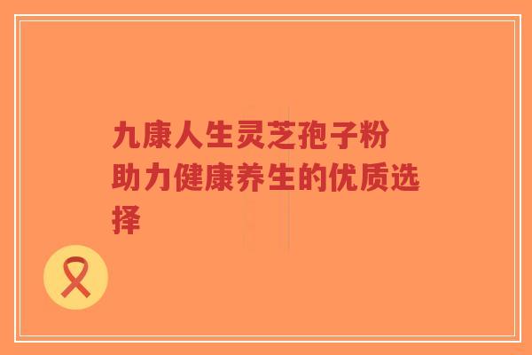 九康人生灵芝孢子粉 助力健康养生的优质选择
