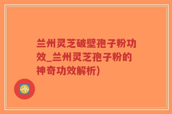 兰州灵芝破壁孢子粉功效_兰州灵芝孢子粉的神奇功效解析)