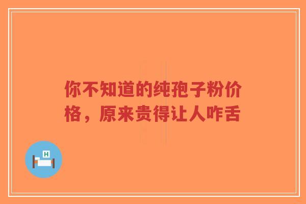 你不知道的纯孢子粉价格，原来贵得让人咋舌