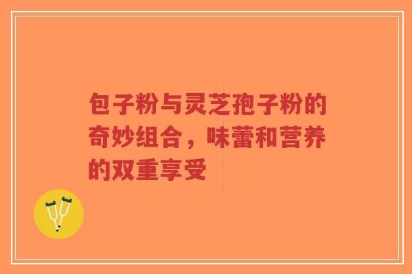 包子粉与灵芝孢子粉的奇妙组合，味蕾和营养的双重享受