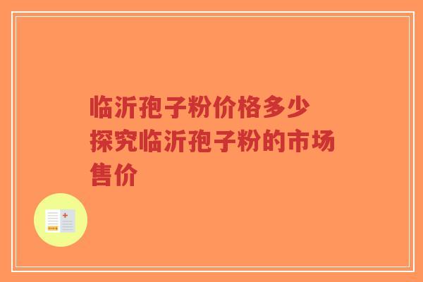 临沂孢子粉价格多少 探究临沂孢子粉的市场售价