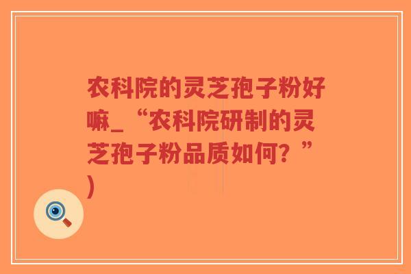 农科院的灵芝孢子粉好嘛_“农科院研制的灵芝孢子粉品质如何？”)
