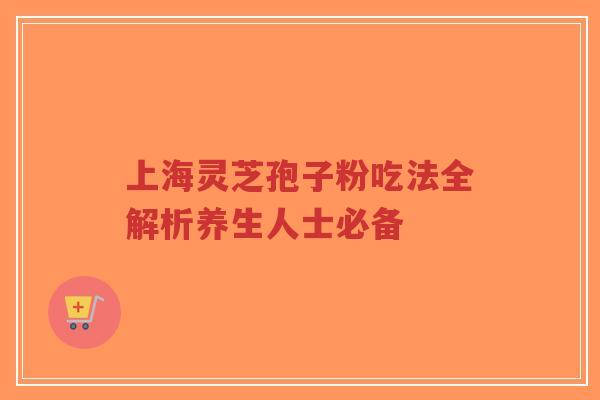上海灵芝孢子粉吃法全解析养生人士必备