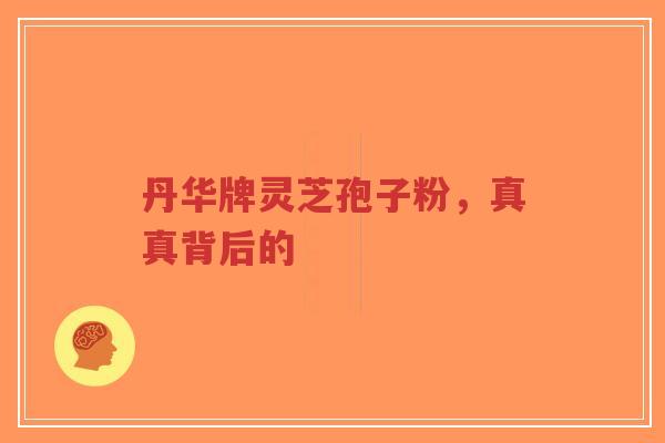 丹华牌灵芝孢子粉，真真背后的