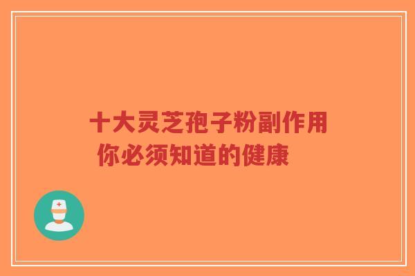 十大灵芝孢子粉副作用 你必须知道的健康