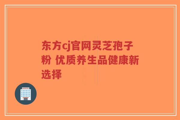 东方cj官网灵芝孢子粉 优质养生品健康新选择