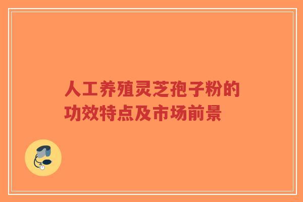 人工养殖灵芝孢子粉的功效特点及市场前景