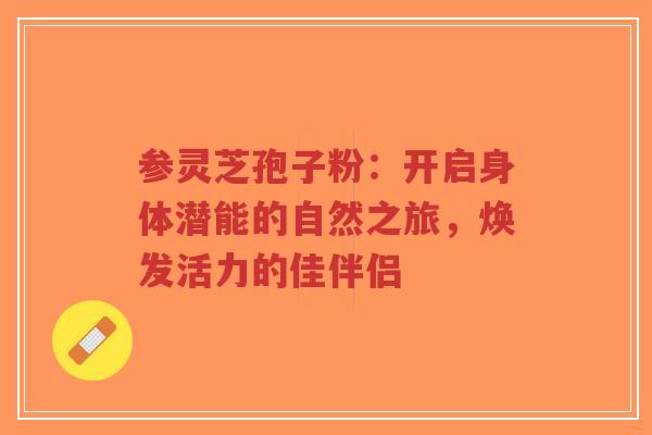 参灵芝孢子粉：开启身体潜能的自然之旅，焕发活力的佳伴侣