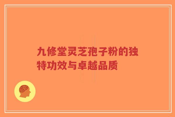九修堂灵芝孢子粉的独特功效与卓越品质