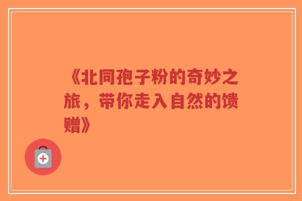 《北同孢子粉的奇妙之旅，带你走入自然的馈赠》