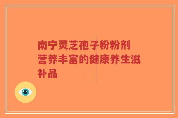 南宁灵芝孢子粉粉剂 营养丰富的健康养生滋补品