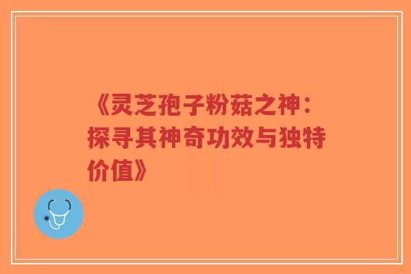 《灵芝孢子粉菇之神：探寻其神奇功效与独特价值》