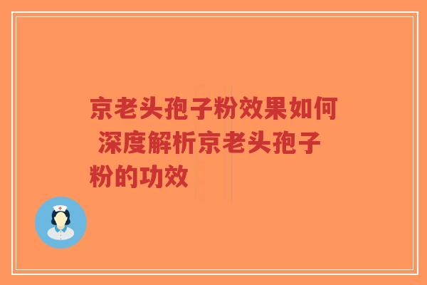 京老头孢子粉效果如何 深度解析京老头孢子粉的功效