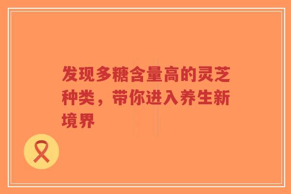 发现多糖含量高的灵芝种类，带你进入养生新境界