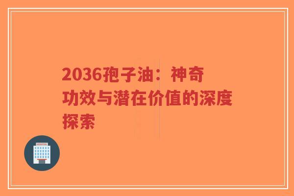 2036孢子油：神奇功效与潜在价值的深度探索