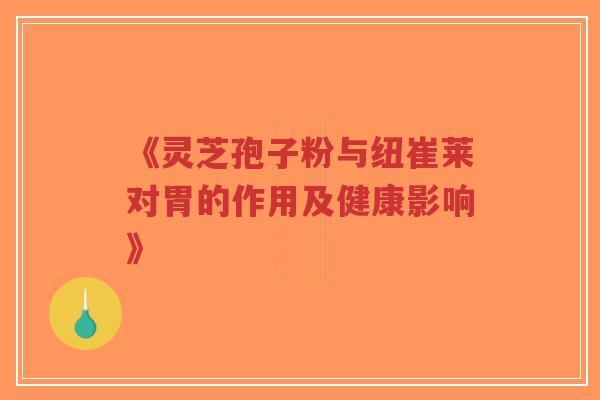 《灵芝孢子粉与纽崔莱对胃的作用及健康影响》
