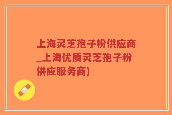 上海灵芝孢子粉供应商_上海优质灵芝孢子粉供应服务商)