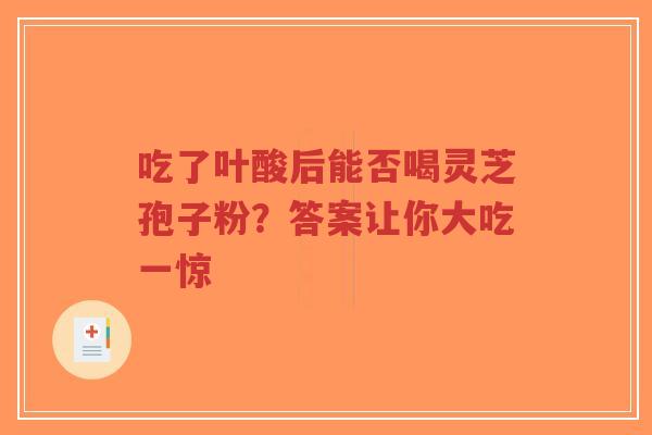吃了叶酸后能否喝灵芝孢子粉？答案让你大吃一惊