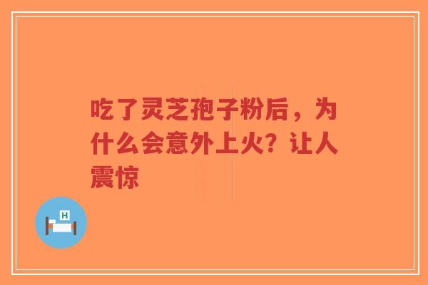 吃了灵芝孢子粉后，为什么会意外上火？让人震惊