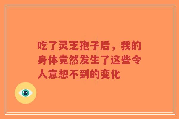 吃了灵芝孢子后，我的身体竟然发生了这些令人意想不到的变化