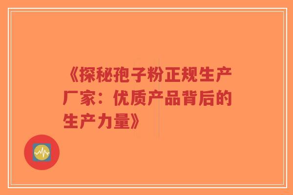 《探秘孢子粉正规生产厂家：优质产品背后的生产力量》