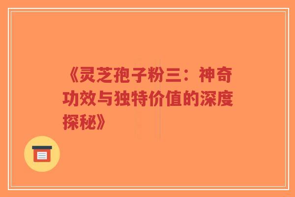 《灵芝孢子粉三：神奇功效与独特价值的深度探秘》
