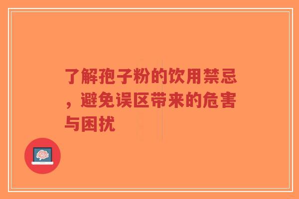 了解孢子粉的饮用禁忌，避免误区带来的危害与困扰