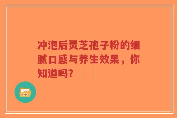 冲泡后灵芝孢子粉的细腻口感与养生效果，你知道吗？