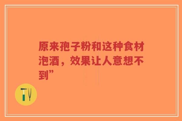 原来孢子粉和这种食材泡酒，效果让人意想不到”