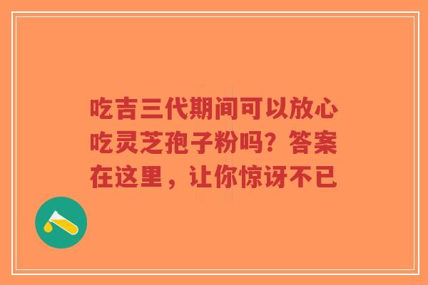 吃吉三代期间可以放心吃灵芝孢子粉吗？答案在这里，让你惊讶不已