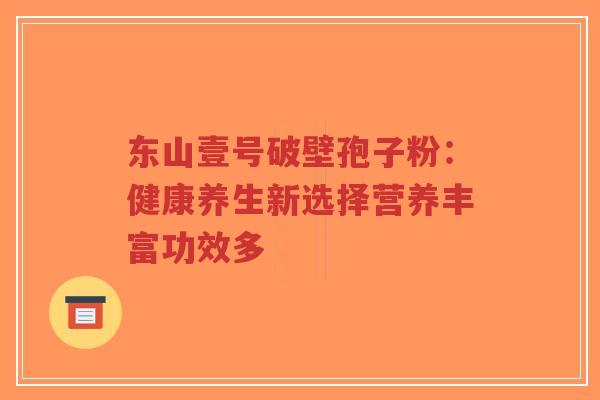 东山壹号破壁孢子粉：健康养生新选择营养丰富功效多