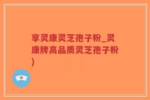 享灵康灵芝孢子粉_灵康牌高品质灵芝孢子粉)