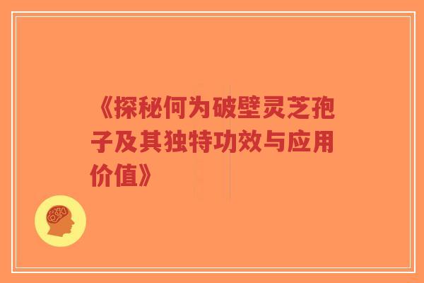《探秘何为破壁灵芝孢子及其独特功效与应用价值》