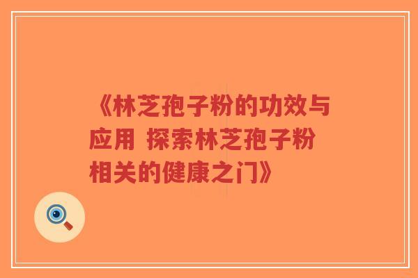 《林芝孢子粉的功效与应用 探索林芝孢子粉相关的健康之门》