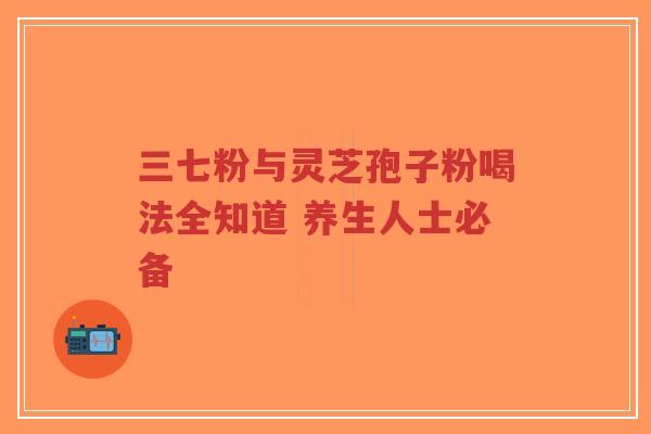 三七粉与灵芝孢子粉喝法全知道 养生人士必备