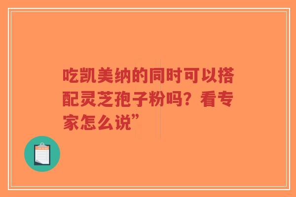 吃凯美纳的同时可以搭配灵芝孢子粉吗？看专家怎么说”