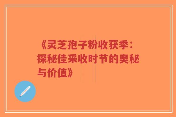 《灵芝孢子粉收获季：探秘佳采收时节的奥秘与价值》
