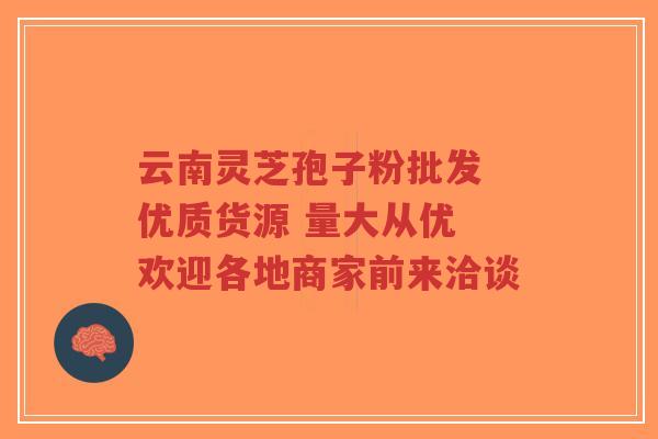 云南灵芝孢子粉批发 优质货源 量大从优 欢迎各地商家前来洽谈