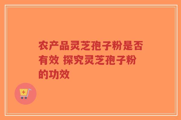 农产品灵芝孢子粉是否有效 探究灵芝孢子粉的功效