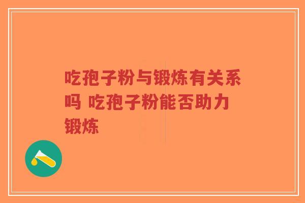 吃孢子粉与锻炼有关系吗 吃孢子粉能否助力锻炼