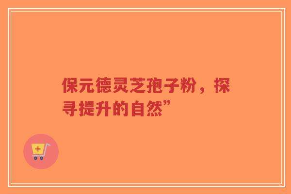 保元德灵芝孢子粉，探寻提升的自然”