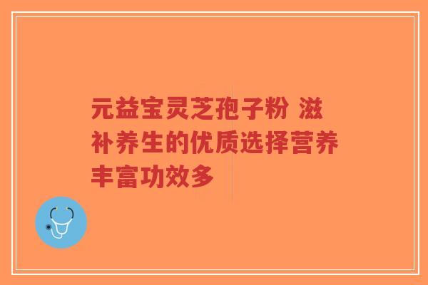 元益宝灵芝孢子粉 滋补养生的优质选择营养丰富功效多