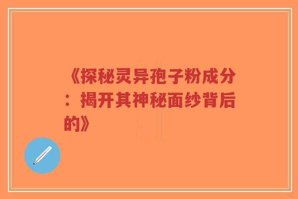 《探秘灵异孢子粉成分：揭开其神秘面纱背后的》