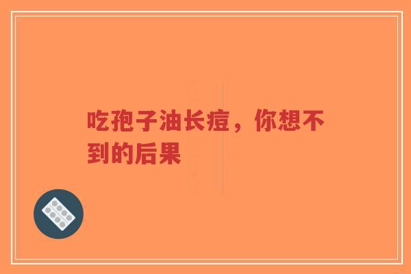 吃孢子油长痘，你想不到的后果
