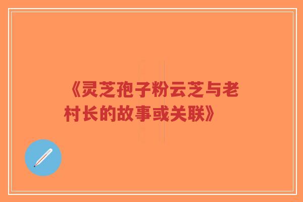 《灵芝孢子粉云芝与老村长的故事或关联》