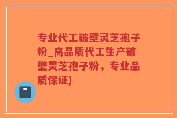 专业代工破壁灵芝孢子粉_高品质代工生产破壁灵芝孢子粉，专业品质保证)