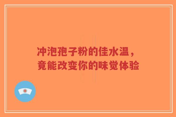 冲泡孢子粉的佳水温，竟能改变你的味觉体验