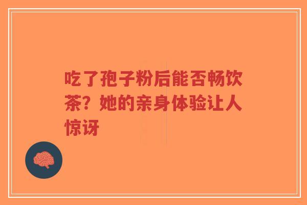 吃了孢子粉后能否畅饮茶？她的亲身体验让人惊讶