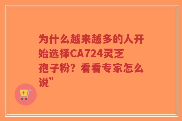 为什么越来越多的人开始选择CA724灵芝孢子粉？看看专家怎么说”