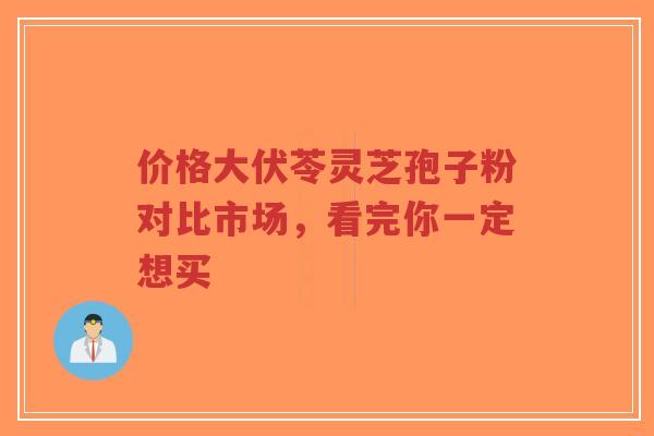 价格大伏苓灵芝孢子粉对比市场，看完你一定想买